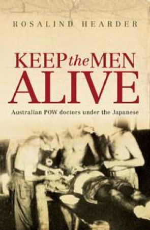 Keep the Men Alive: Australian POW Doctors Under the Japanese by Rosalind Hearder