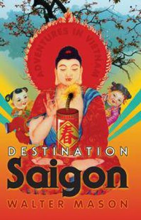 Destination Saigon: Adventures in Vietnam by Walter Mason