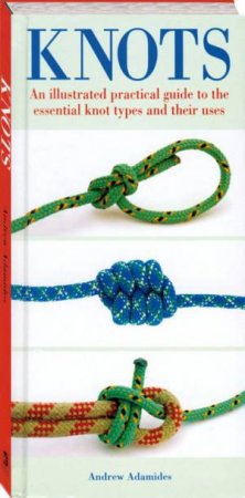 Knots: An Illustrated Practical Guide To The Essential Knot Types And Their Uses by Andrew Adamides