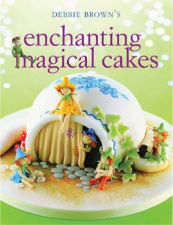 Enchanting Magical Cakes by Debbie Brown