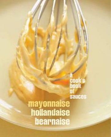 Mayonnaise,Hollaindaise, Bernaise: A Cooks Book of Sauces by Various