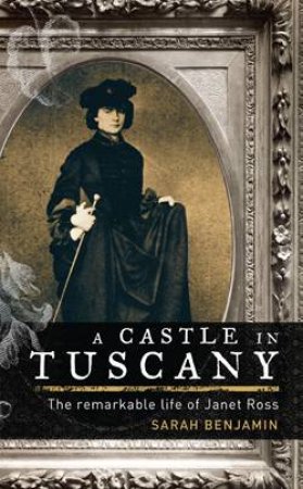 Castle in Tuscany: The Remarkable Life of Janet Ross by Sarah Benjamin