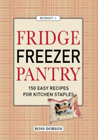 Fridge, Freezer, Pantry: 150 Easy Recipes for Kitchen Staples by Ross Dobson