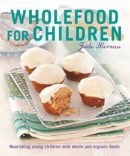 Wholefood for Children Nourishing Young Children with Whole and Organic Foods