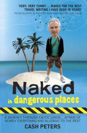 Naked in Dangerous Places: A Journery Through Exotic Lands...Afraid of Nearly Everything and Allergic to the Rest by Cash Peters