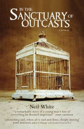 In the Sanctuary of Outcasts: A Remarkable Story of a Young Mans Loss of Everything He Deemed Important by Neil White