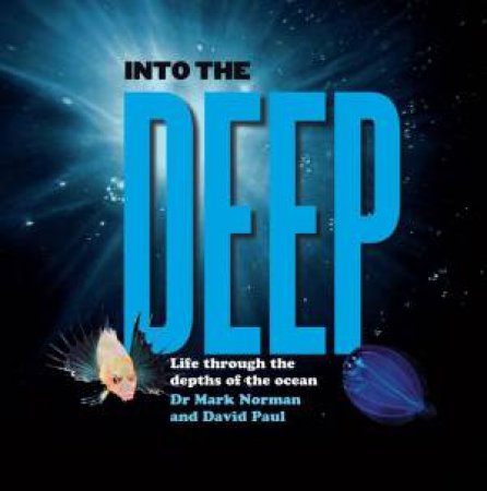 Into The Deep: Life Through The Depths Of The Ocean by Dr Mark Norman & David Paul