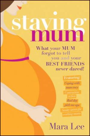 Staying Mum: What Your Mum Forgot to Tell You and Your Best Friends Never Dared by Mara Lee