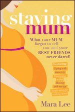 Staying Mum What Your Mum Forgot to Tell You and Your Best Friends Never Dared