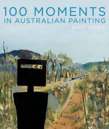 100 Moments in Australian Painting by Barry Pearce