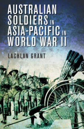 Australian Soldiers in Asia-Pacific in World War II by Lachlan Grant