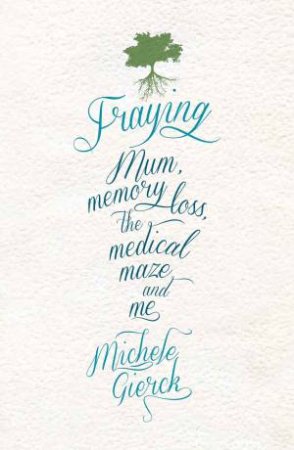 Fraying: Mum, memory loss, the medical maze, and me by Michele Gierck