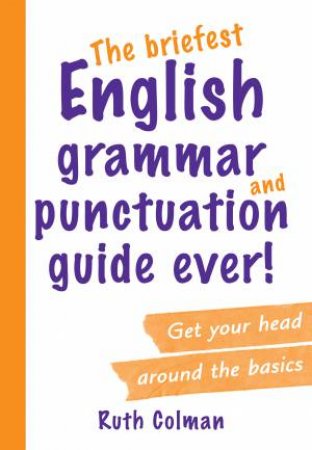 The Briefest English Grammar And Punctuation Guide Ever!: Get Your Head Around The Basics by Ruth Colman