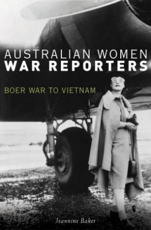 Australian Women War Reporters: Boer War to Vietnam by Jeannine Baker