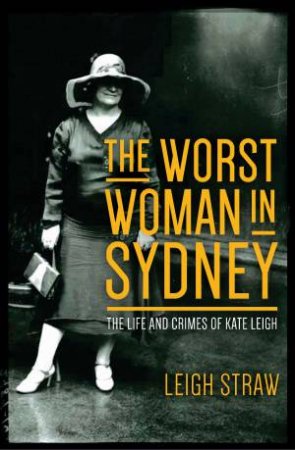 The Worst Woman In Sydney: The Life And Crimes Of Kate Leigh by Leigh Straw