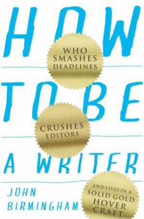How To Be A Writer: Who Smashes Deadlines, Crushes Editors And Lives In a Solid Gold Hovercraft by John Birmingham