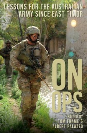 On Ops: Lessons For The Australian Army Since East Timor by Tom Frame & Albert Palazzo