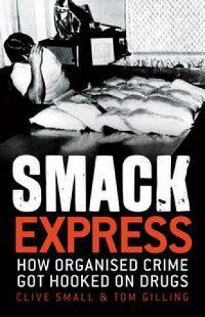 Smack Express: How Organised Crime Got Hooked on Drugs by Clive Small & Tom Gilling