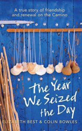 Year We Seized The Day: A True Story of Friendship and Renewal Walking the Camino by Elizabeth Best & Colin Bowles