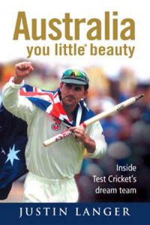 Australia you little* beauty: Inside Test Cricket's Dream Team by Justin Langer & Robert Wainwright