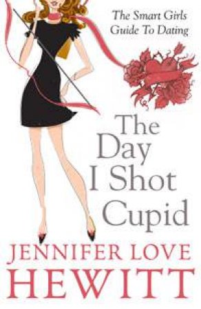 The Day I Shot Cupid: The Smart Girls Guide to Dating by Jennifer Love Hewitt