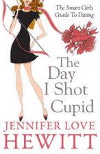 The Day I Shot Cupid The Smart Girls Guide to Dating
