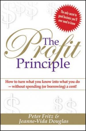 The Profit Principle: Turn What You Know Into What You Do - Without Borrowing a Cent! by Peter Fritz