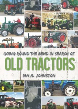 Going Round the Bend In Search of: Old Tractors by Ian M Johnston