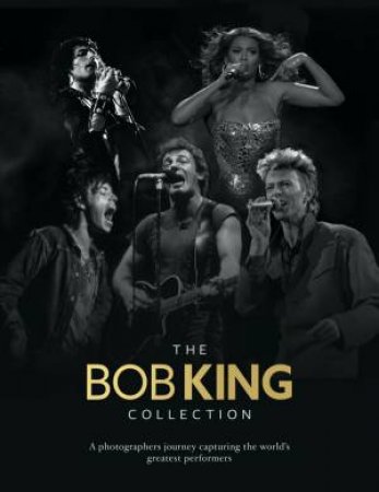 The Bob King Collection: A Photographer's Journey Capturing The World's Greatest Performers by Bob King