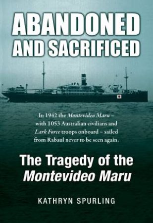 Abandoned And Sacrificed: The Tragedy Of The Montevideo Maru by Kathryn Spurling