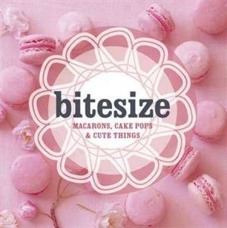 Bitesize: 50 Macarons, Cakepops and Cute Things by None