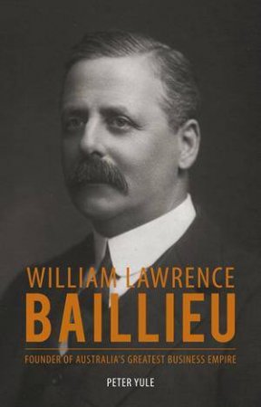 William Laurence Baillieu: Father of Australian Industry by Peter Yule