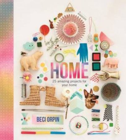 Home: 25 Projects to Brighten Your Life by Beci Orpin