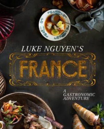 Luke Nguyen's France: A Gastronomic Adventure by Luke Nguyen
