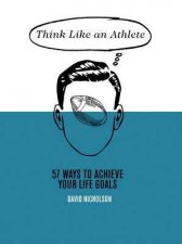 Think Like An Athlete 57 Ways to Achieve Your Life Goals