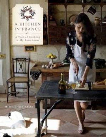A Kitchen In France: A Year Of Cooking In My Farmhouse by Mimi Thorisson