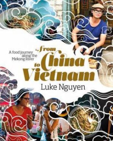 From China To Vietnam: A Food Journey Down The Mekong River by Luke Nguyen