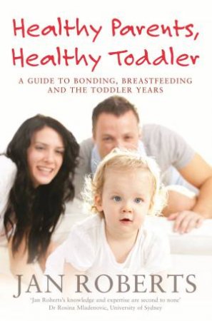 Healthy Parents, Healthy Toddler: A Guide to Bonding, Breast Feeding and the Toddler Years by Jan Roberts