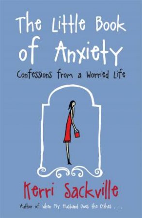 The Little Book Of Anxiety; Confessions From A Worried Life by Kerri Sackville