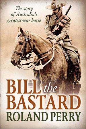 Bill the Bastard: The story of Australia's greatest war horse by Roland Perry