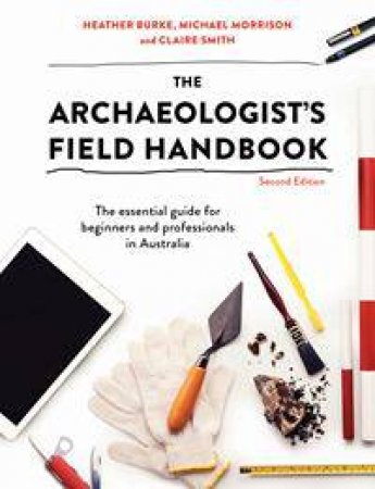 The Archaeologist's Field Handbook: The Essential Guide For Beginners And Professionals In Australia by Heather Burke & Michael Morrison & Claire Smith