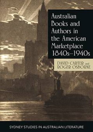 Australian Books and Authors in the American Marketplace 1840s-1940s by David Carter