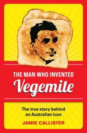 The Man Who Invented Vegemite by Jamie Callister