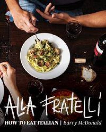 Alla Fratelli: How to Eat Italian by Terry Durack & Barry McDonald