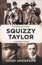 The Rise And Fall Of Squizzy Taylor A Larrikin Crook