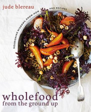 Wholefood From The Ground Up by Jude Blereau