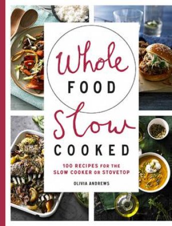 Whole Food Slow Cooked: 100 Recipes For The Slow-Cooker Or Stovetop by Olivia Andrews