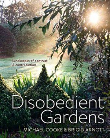 Disobedient Gardens: Landscapes Of Contrast And Contradiction by Michael Cooke & Brigid Arnott
