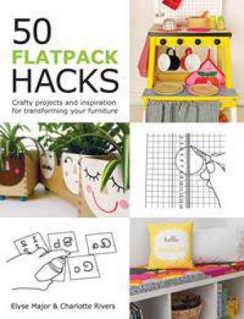 50 Flatpack Hacks: Crafty Projects And Inspiration For Transforming Your Furniture by Elyse Major & Charlotte Rivers