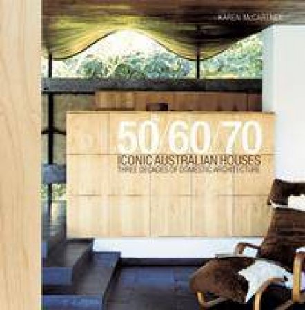 Iconic Australian Houses: 50/60/70: Three Decades Of Domestic Architecture by Karen McCartney